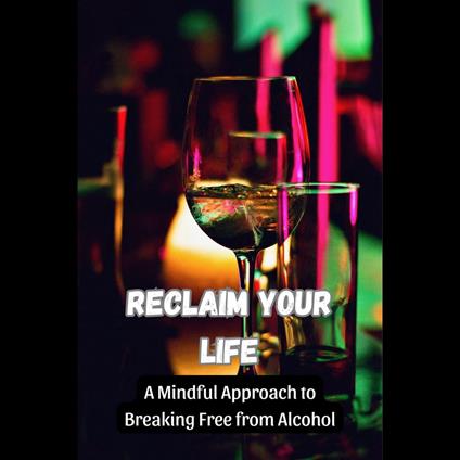 Reclaim Your Life: A Mindful Approach to Breaking Free from Alcohol