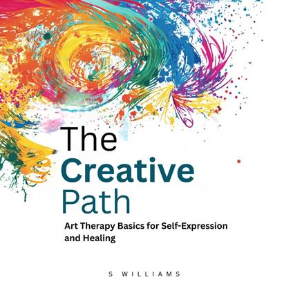 Creative Path, The: Art Therapy Basics for Self-Expression and Healing