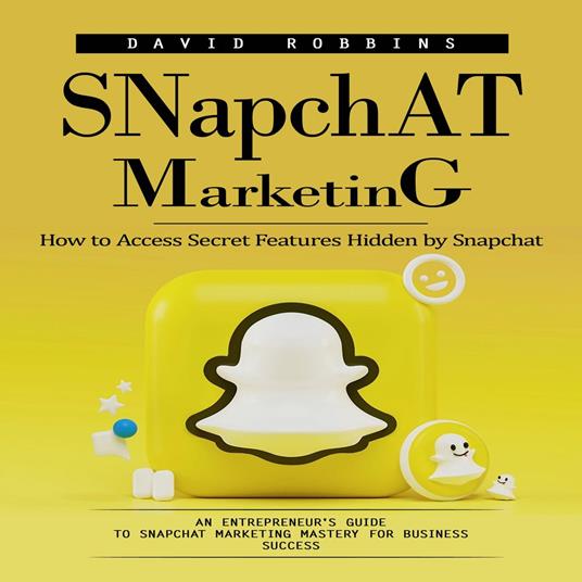 Snapchat Marketing: How to Access Secret Features Hidden by Snapchat (An Entrepreneur's Guide to Snapchat Marketing Mastery for Business Success)