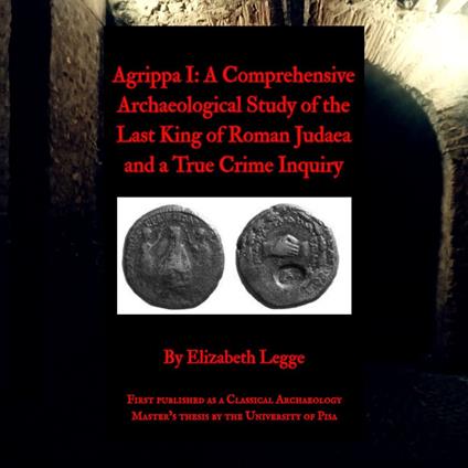 Agrippa I: A Comprehensive Archaeological Study of the Last King of Roman Judaea and a True Crime Inquiry