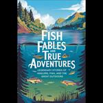 Fish Fables and True Adventures: Legendary Stories of Anglers, Fish, and the Great Outdoors