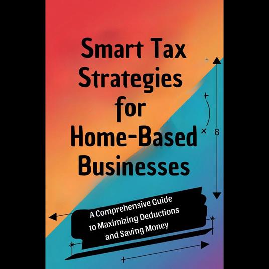Smart Tax Strategies for Home-Based Businesses: A Comprehensive Guide to Maximizing Deductions and Saving Money
