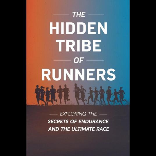 Hidden Tribe of Runners, The: Exploring the Secrets of Endurance and the Ultimate Race