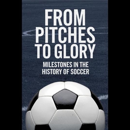From Pitches to Glory: Milestones in the History of Soccer