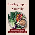 Healing Lupus Naturally: A Medical Doctor's Guide to Overcoming Lupus with Simple Foods
