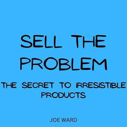 Sell the Problem: The Secret to Irresistible Products