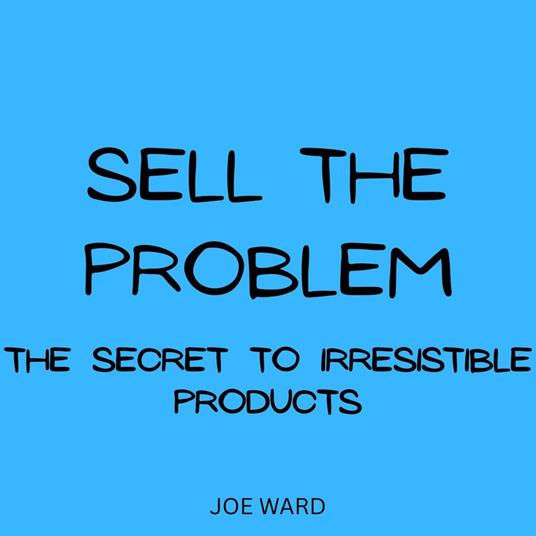 Sell the Problem: The Secret to Irresistible Products