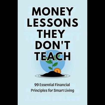Money Lessons They Don't Teach: 99 Essential Financial Principles for Smart Living