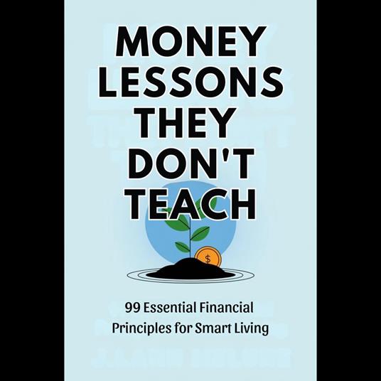 Money Lessons They Don't Teach: 99 Essential Financial Principles for Smart Living