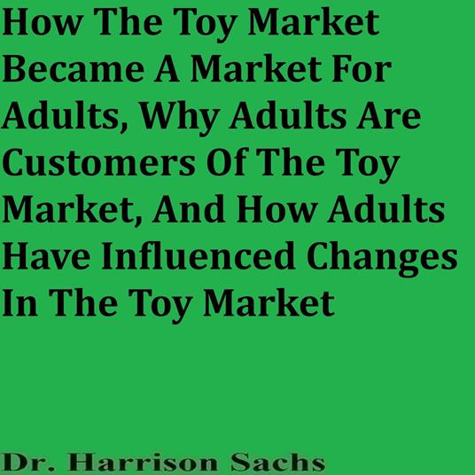 How The Toy Market Became A Market For Adults, Why Adults Are Customers Of The Toy Market, And How Adults Have Influenced Changes In The Toy Market