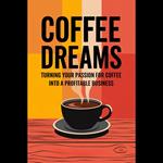 Coffee Dreams: Turning Your Passion for Coffee into a Profitable Business