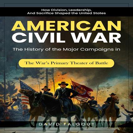 American Civil War: How Division, Leadership, and Sacrifice Shaped the United States (The History of the Major Campaigns in the War’s Primary Theater of Battle)