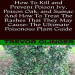 How To Kill and Prevent Poison Ivy, Poison Oak, and Sumac And How To Treat The Rashes That They May Cause: The Ultimate Poisonous Plant Guide
