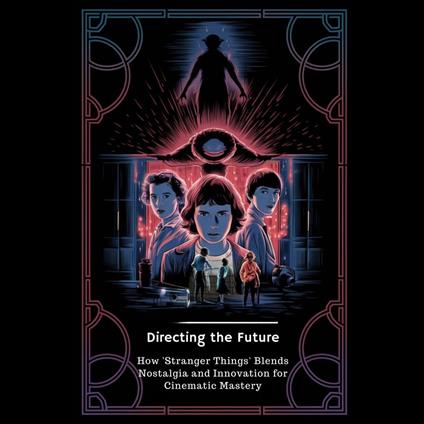 Directing the Future: How 'Stranger Things' Blends Nostalgia and Innovation for Cinematic Mastery