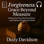 Forgiveness: Grace Beyond Measure - Release the Past, Heal Your Heart, and Embrace Freedom in Christ