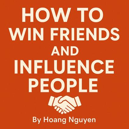 How to Win Friends and Influence People: The Classic Guide to Building Meaningful Relationships and Achieving Success