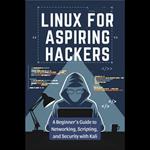 Linux for Aspiring Hackers: A Beginner's Guide to Networking, Scripting, and Security with Kali