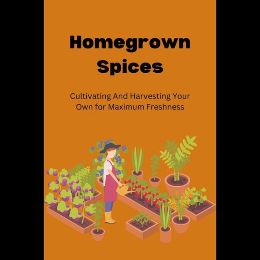 Homegrown Spices: Cultivating And Harvesting Your Own for Maximum Freshness