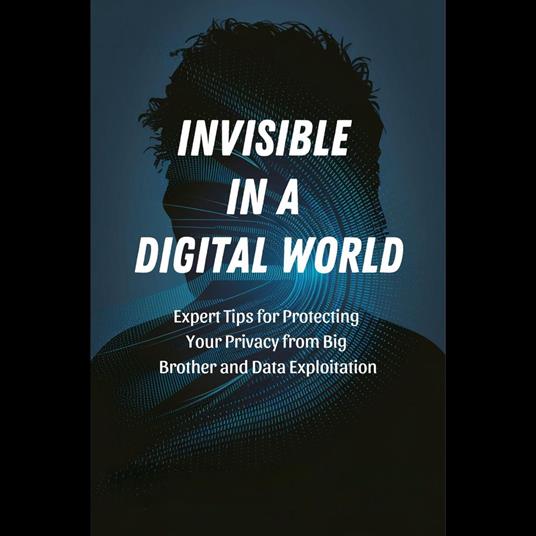 Invisible in a Digital World: Expert Tips for Protecting Your Privacy from Big Brother and Data Exploitation
