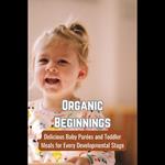 Organic Beginnings: Delicious Baby Purées and Toddler Meals for Every Developmental Stage