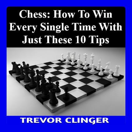 Chess: How to Win Every Single Time with Just These 10 Tips