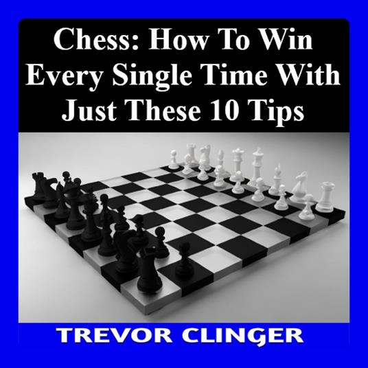 Chess: How to Win Every Single Time with Just These 10 Tips