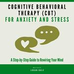 Cognitive Behavioral Therapy (CBT) for Anxiety and Stress: A Step-by-Step Guide to Rewiring Your Mind