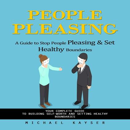 People Pleasing: A Guide to Stop People Pleasing & Set Healthy Boundaries (Your Complete Guide to Building Self-worth and Setting Healthy Boundaries)