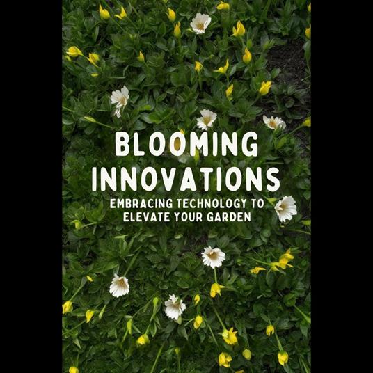 Blooming Innovations: Embracing Technology to Elevate Your Garden
