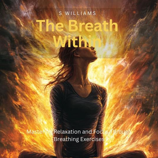 Breath Within, The: Mastering Relaxation and Focus Through Breathing Exercises