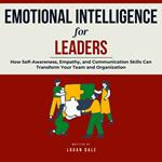 Emotional Intelligence for Leaders: How Self-Awareness, Empathy, and Communication Skills Can Transform Your Team and Organization
