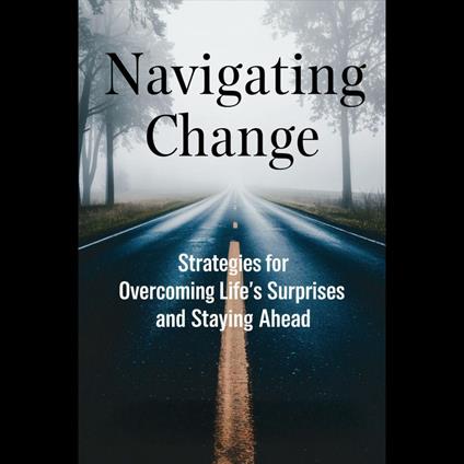 Navigating Change: Strategies For Overcoming Life's Surprises And Staying Ahead