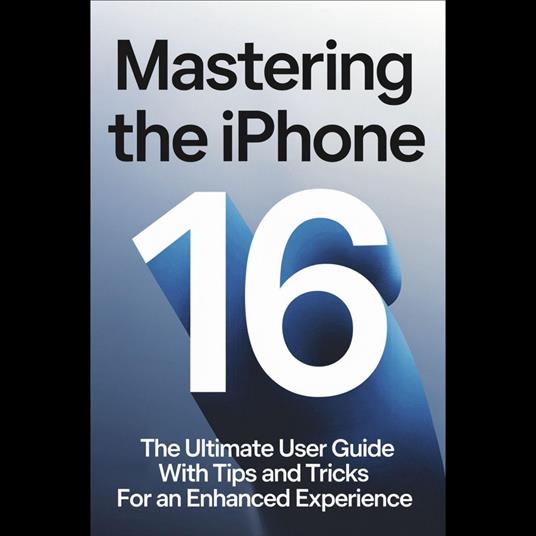 Mastering the iPhone 16: The Ultimate User Guide with Tips and Tricks for an Enhanced Experience