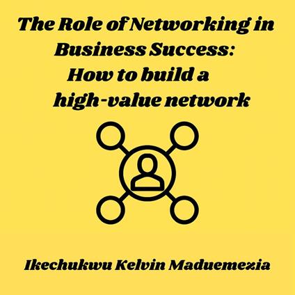 Role of Networking in Business Success, The: How to build a high-value network