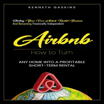 Airbnb: How to Turn Any Home Into a Profitable Short-term Rental (Starting Your Own Airbnb Rental Business and Becoming Financially Independent)