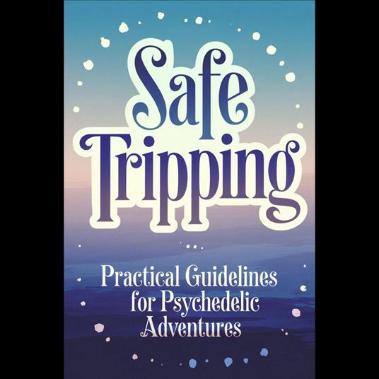 Safe Tripping: Practical Guidelines for Psychedelic Adventures