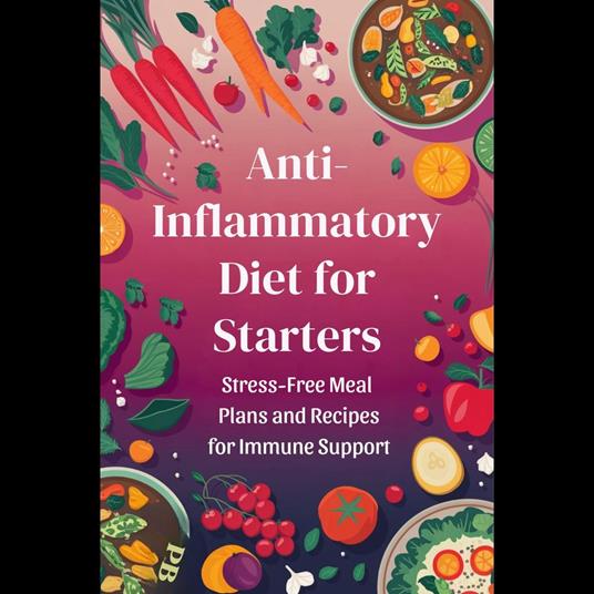 Anti-Inflammatory Diet for Starters: Stress-Free Meal Plans and Recipes for Immune Support
