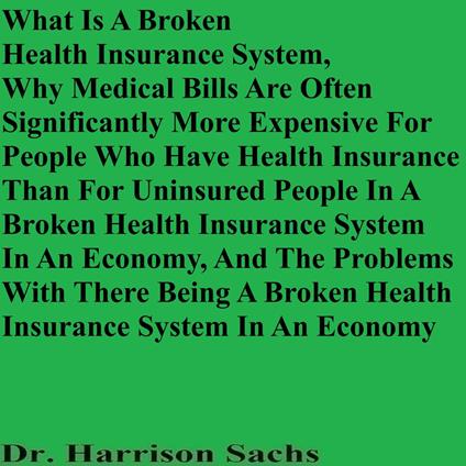 What Is A Broken Health Insurance System, Why Medical Bills Are Often Significantly More Expensive For People Who Have Health Insurance Than For Uninsured People, And The Problems With There Being A Broken Health Insurance System In An Economy