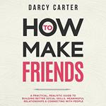 How to Make Friends: A Practical, Realistic Guide To Building Better Social Skills, Meaningful Relationships & Connecting With People