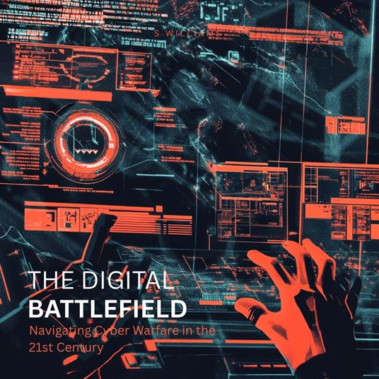 Digital Battlefield, The: Navigating Cyber Warfare in the 21st Century