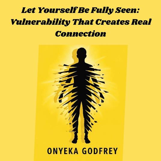 Let Yourself Be Fully Seen: Vulnerability That Creates Real Connection