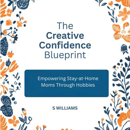 Creative Confidence Blueprint, The: Empowering Stay-at-Home Moms Through Hobbies