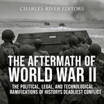 Aftermath of World War II, The: The Political, Legal, and Technological Ramifications of History’s Deadliest Conflict