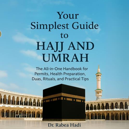 Your Simplest Guide to Hajj and Umrah The All-in-One Handbook for Permits, Health Preparation, Dua, Rituals, and Practical Tips
