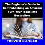 Beginner's Guide to Self-Publishing on Amazon, The: Turn Your Ideas into Bestsellers