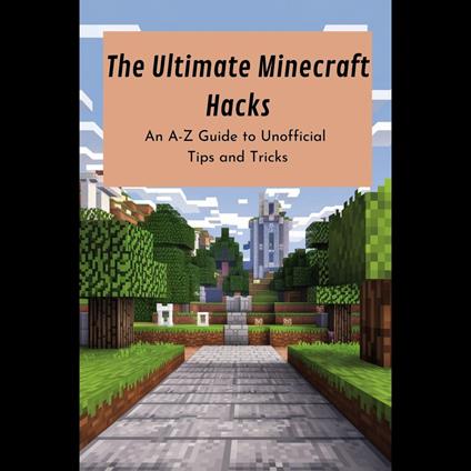 Ultimate Minecraft Hacks, The: An A-Z Guide to Unofficial Tips and Tricks