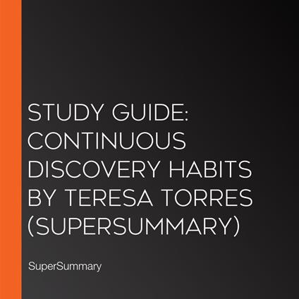 Study Guide: Continuous Discovery Habits by Teresa Torres (SuperSummary)