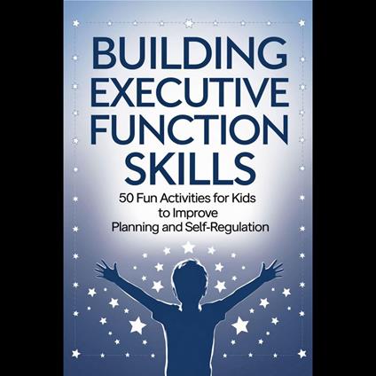 Building Executive Function Skills: 50 Fun Activities for Kids to Improve Planning and Self-Regulation