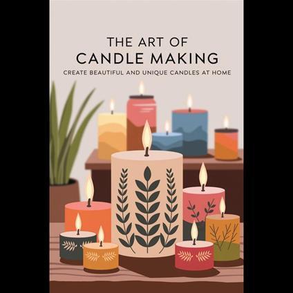 Art Of Candle Making, The: Create Beautiful And Unique Candles At Home