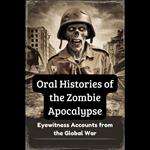 Oral Histories of the Zombie Apocalypse: Eyewitness Accounts from the Global War